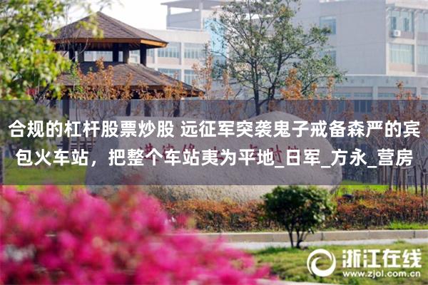 合规的杠杆股票炒股 远征军突袭鬼子戒备森严的宾包火车站，把整个车站夷为平地_日军_方永_营房