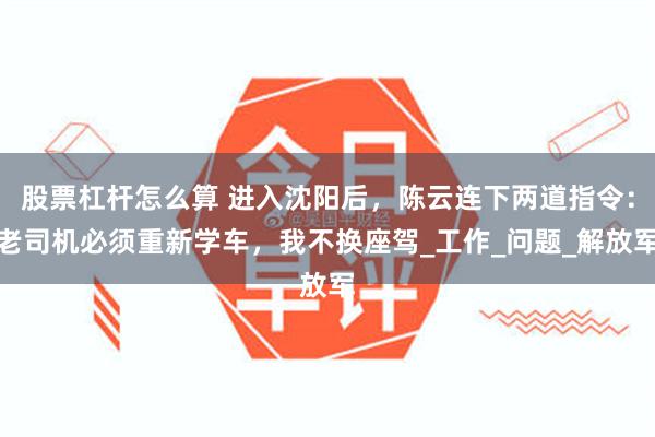 股票杠杆怎么算 进入沈阳后，陈云连下两道指令：老司机必须重新学车，我不换座驾_工作_问题_解放军