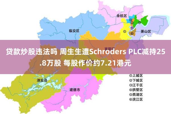 贷款炒股违法吗 周生生遭Schroders PLC减持25.8万股 每股作价约7.21港元