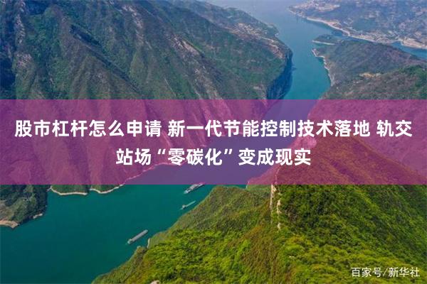 股市杠杆怎么申请 新一代节能控制技术落地 轨交站场“零碳化”变成现实