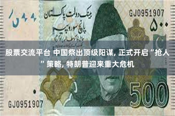股票交流平台 中国祭出顶级阳谋, 正式开启“抢人”策略, 特朗普迎来重大危机