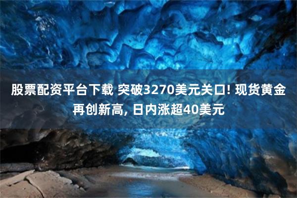 股票配资平台下载 突破3270美元关口! 现货黄金再创新高, 日内涨超40美元