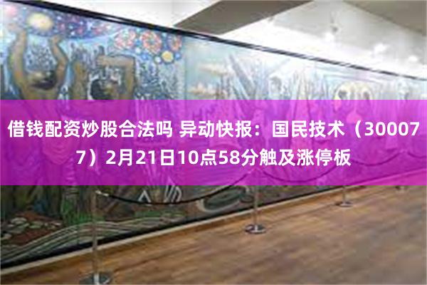 借钱配资炒股合法吗 异动快报：国民技术（300077）2月21日10点58分触及涨停板