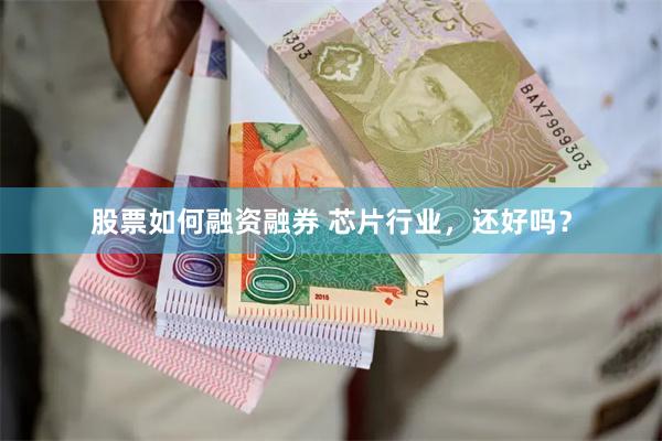 股票如何融资融券 芯片行业，还好吗？