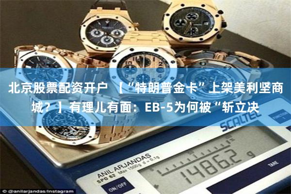 北京股票配资开户 【“特朗普金卡”上架美利坚商城？】有理儿有面：EB-5为何被“斩立决