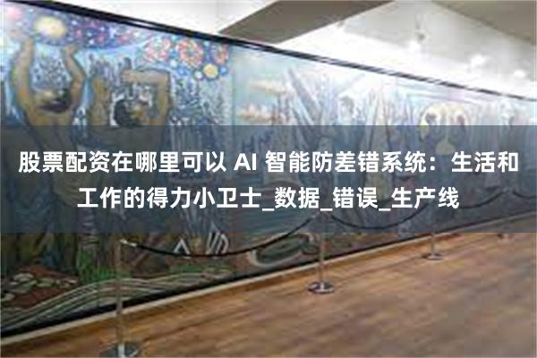 股票配资在哪里可以 AI 智能防差错系统：生活和工作的得力小卫士_数据_错误_生产线
