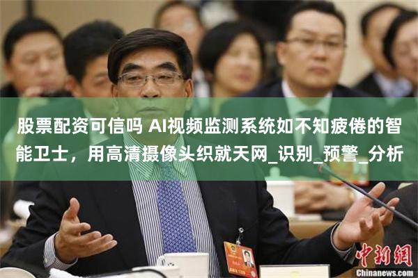 股票配资可信吗 AI视频监测系统如不知疲倦的智能卫士，用高清摄像头织就天网_识别_预警_分析