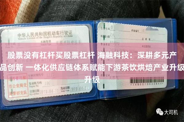 股票没有杠杆买股票杠杆 海融科技：深耕多元产品创新 一体化供应链体系赋能下游茶饮烘焙产业升级