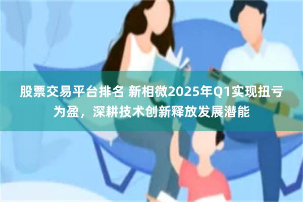 股票交易平台排名 新相微2025年Q1实现扭亏为盈，深耕技术创新释放发展潜能