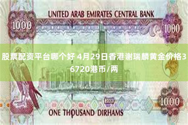 股票配资平台哪个好 4月29日香港谢瑞麟黄金价格36720港币/两