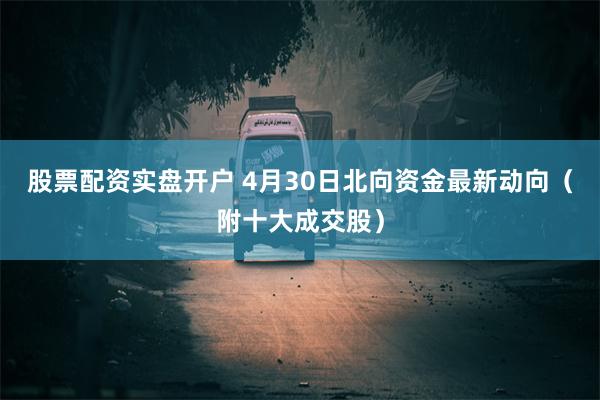 股票配资实盘开户 4月30日北向资金最新动向（附十大成交股）