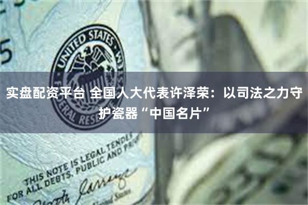 实盘配资平台 全国人大代表许泽荣：以司法之力守护瓷器“中国名片”