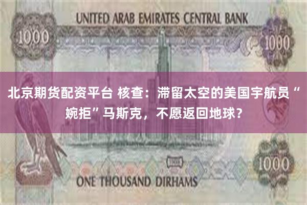 北京期货配资平台 核查：滞留太空的美国宇航员“婉拒”马斯克，不愿返回地球？