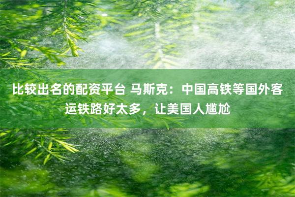 比较出名的配资平台 马斯克：中国高铁等国外客运铁路好太多，让美国人尴尬