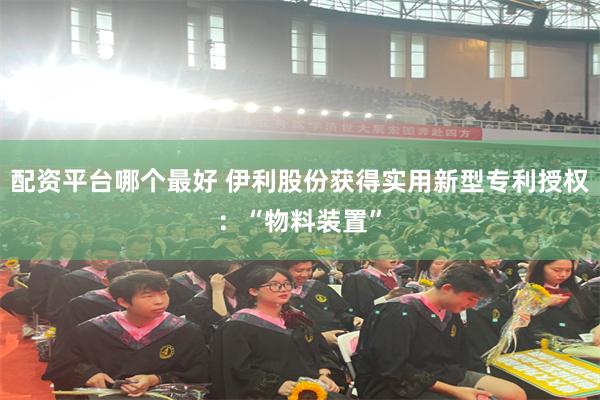 配资平台哪个最好 伊利股份获得实用新型专利授权：“物料装置”