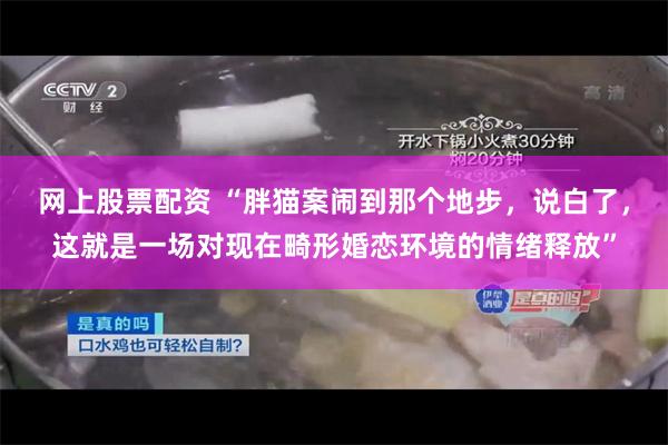 网上股票配资 “胖猫案闹到那个地步，说白了，这就是一场对现在畸形婚恋环境的情绪释放”