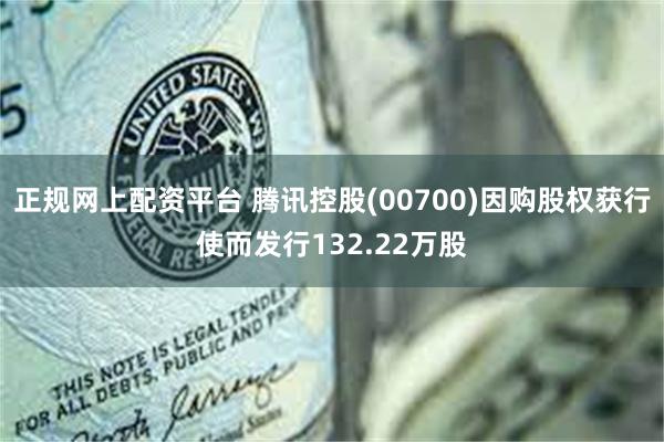 正规网上配资平台 腾讯控股(00700)因购股权获行使而发行132.22万股