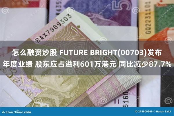 怎么融资炒股 FUTURE BRIGHT(00703)发布年度业绩 股东应占溢利601万港元 同比减少87.7%