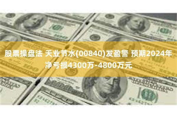 股票操盘法 天业节水(00840)发盈警 预期2024年净亏损4300万-4800万元