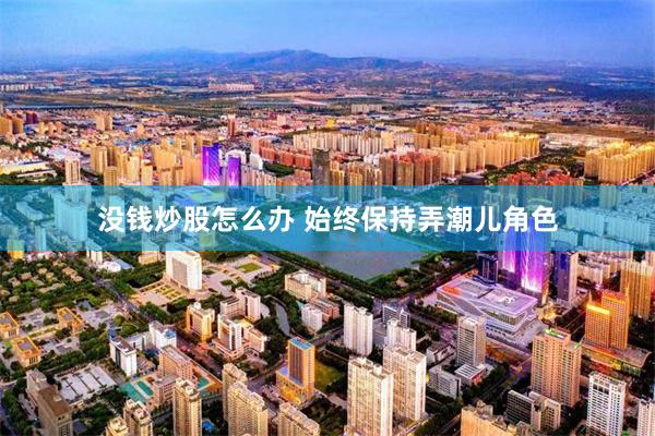 没钱炒股怎么办 始终保持弄潮儿角色