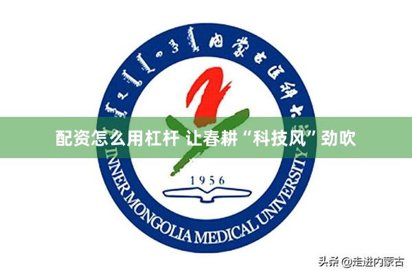 配资怎么用杠杆 让春耕“科技风”劲吹