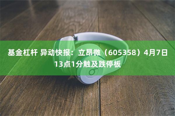 基金杠杆 异动快报：立昂微（605358）4月7日13点1分触及跌停板