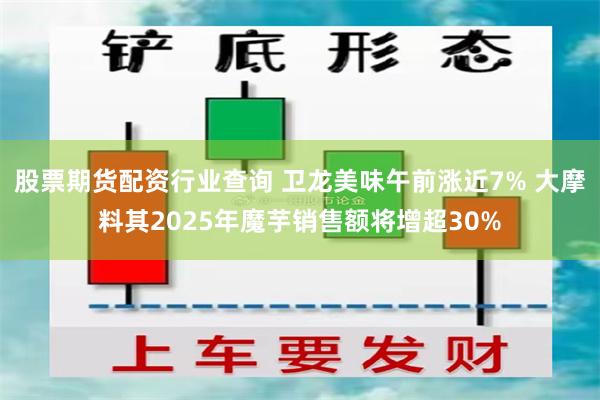 股票期货配资行业查询 卫龙美味午前涨近7% 大摩料其2025年魔芋销售额将增超30%
