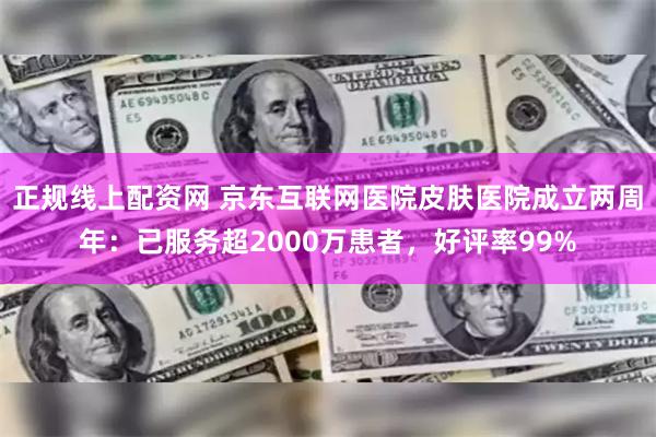 正规线上配资网 京东互联网医院皮肤医院成立两周年：已服务超2000万患者，好评率99%