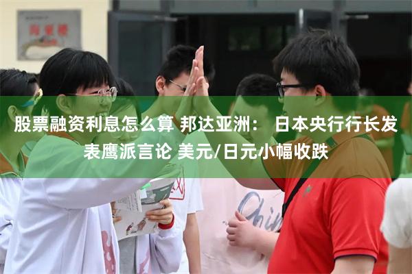 股票融资利息怎么算 邦达亚洲： 日本央行行长发表鹰派言论 美元/日元小幅收跌