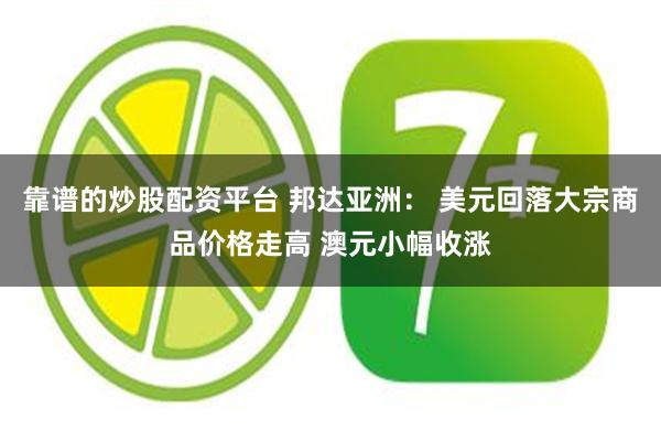 靠谱的炒股配资平台 邦达亚洲： 美元回落大宗商品价格走高 澳元小幅收涨