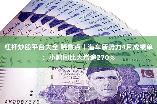 杠杆炒股平台大全 晓数点丨造车新势力4月成绩单：小鹏同比大增逾270%