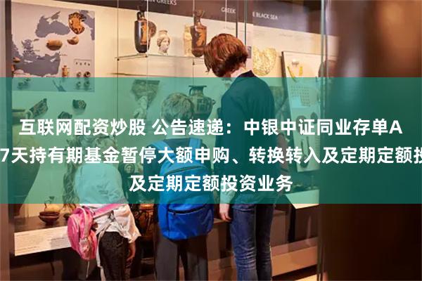 互联网配资炒股 公告速递：中银中证同业存单AAA指数7天持有期基金暂停大额申购、转换转入及定期定额投资业务