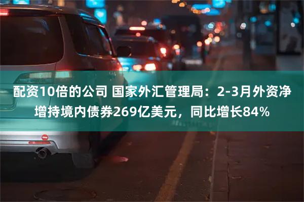 配资10倍的公司 国家外汇管理局：2-3月外资净增持境内债券269亿美元，同比增长84%