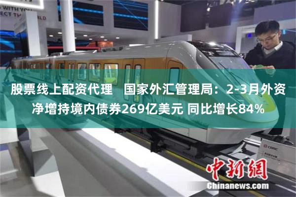 股票线上配资代理   国家外汇管理局：2-3月外资净增持境内债券269亿美元 同比增长84%