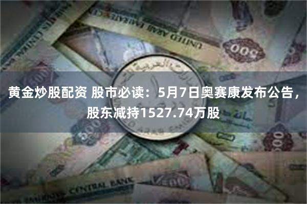 黄金炒股配资 股市必读：5月7日奥赛康发布公告，股东减持1527.74万股