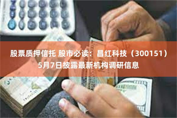 股票质押信托 股市必读：昌红科技（300151）5月7日披露最新机构调研信息