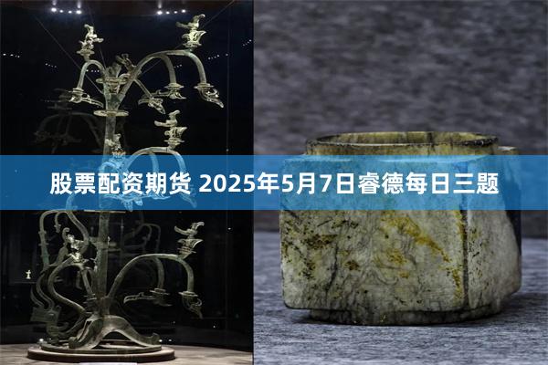 股票配资期货 2025年5月7日睿德每日三题