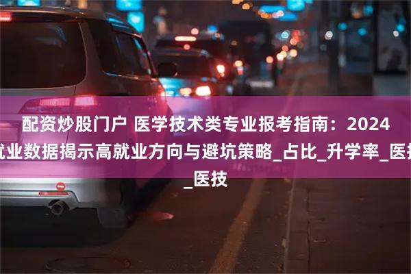 配资炒股门户 医学技术类专业报考指南：2024就业数据揭示高就业方向与避坑策略_占比_升学率_医技