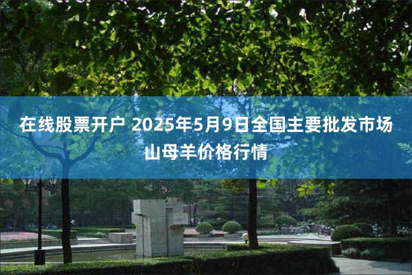 在线股票开户 2025年5月9日全国主要批发市场山母羊价格行情
