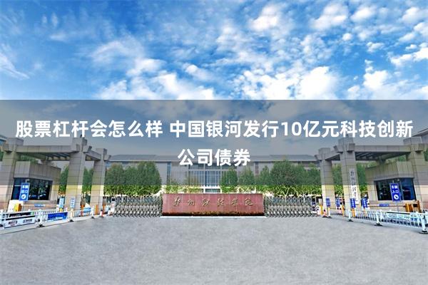 股票杠杆会怎么样 中国银河发行10亿元科技创新公司债券