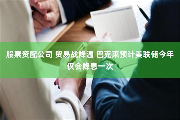 股票资配公司 贸易战降温 巴克莱预计美联储今年仅会降息一次
