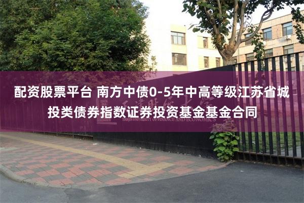 配资股票平台 南方中债0-5年中高等级江苏省城投类债券指数证券投资基金基金合同