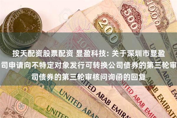 按天配资股票配资 显盈科技: 关于深圳市显盈科技股份有限公司申请向不特定对象发行可转换公司债券的第三轮审核问询函的回复