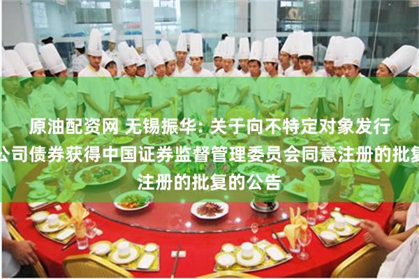 原油配资网 无锡振华: 关于向不特定对象发行可转换公司债券获得中国证券监督管理委员会同意注册的批复的公告