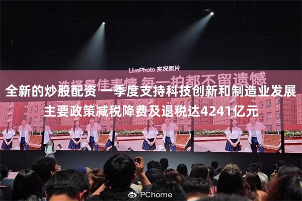 全新的炒股配资 一季度支持科技创新和制造业发展主要政策减税降费及退税达4241亿元