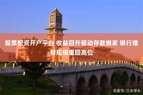 股票配资开户平台 收益回升驱动存款搬家 银行理财规模重回高位