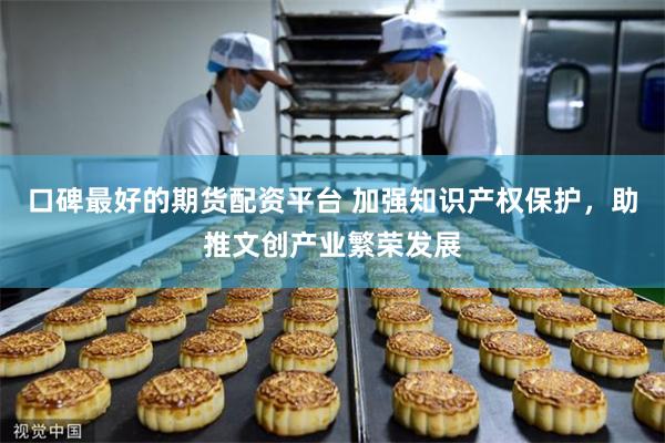 口碑最好的期货配资平台 加强知识产权保护，助推文创产业繁荣发展