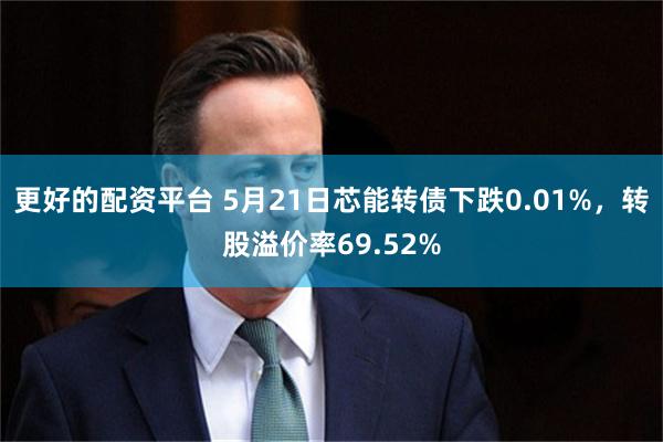 更好的配资平台 5月21日芯能转债下跌0.01%，转股溢价率69.52%