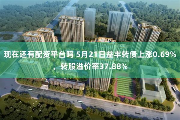 现在还有配资平台吗 5月21日益丰转债上涨0.69%，转股溢价率37.88%
