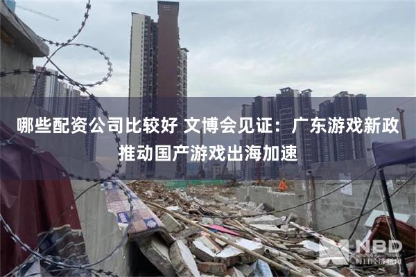 哪些配资公司比较好 文博会见证：广东游戏新政推动国产游戏出海加速